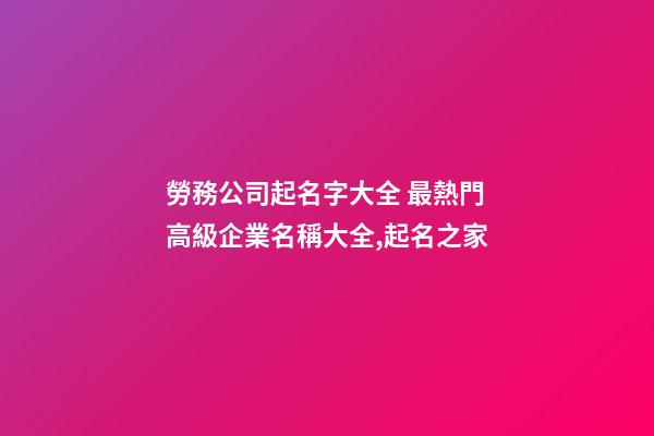 勞務公司起名字大全 最熱門高級企業名稱大全,起名之家-第1張-公司起名-玄機派